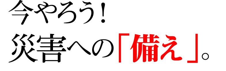 今やろう！災害への「備え」。